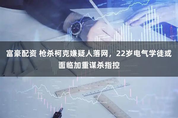 富豪配资 枪杀柯克嫌疑人落网，22岁电气学徒或面临加重谋杀指控