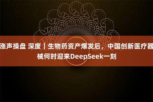 涨声操盘 深度｜生物药资产爆发后，中国创新医疗器械何时迎来DeepSeek一刻