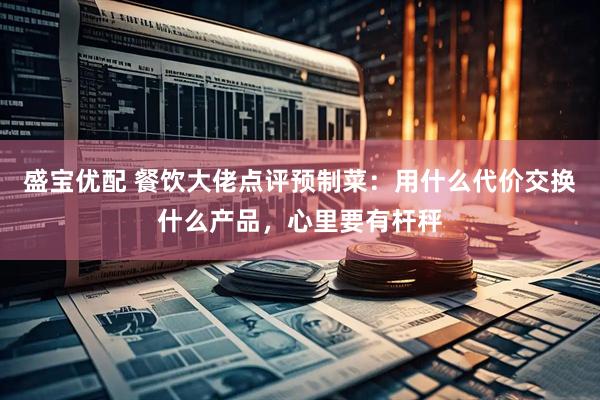 盛宝优配 餐饮大佬点评预制菜：用什么代价交换什么产品，心里要有杆秤
