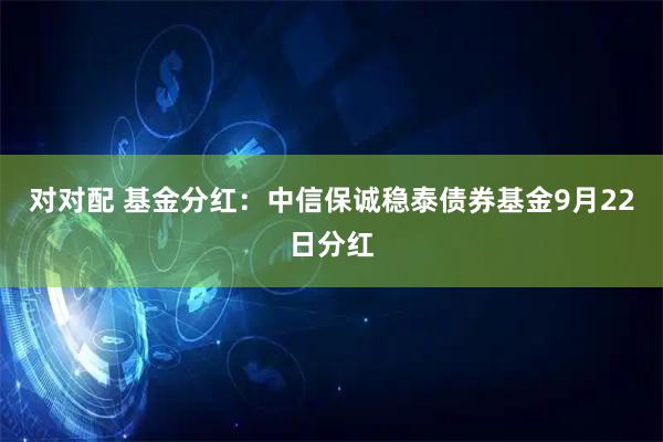 对对配 基金分红：中信保诚稳泰债券基金9月22日分红