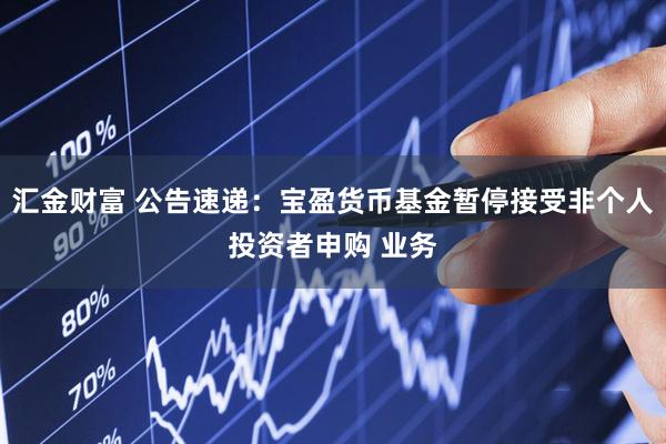 汇金财富 公告速递：宝盈货币基金暂停接受非个人投资者申购 业务