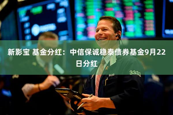 新影宝 基金分红：中信保诚稳泰债券基金9月22日分红