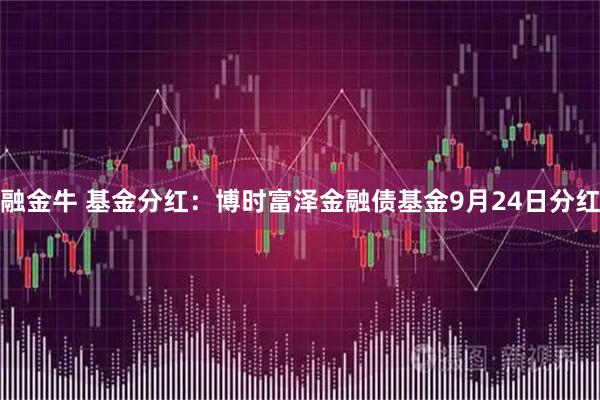 融金牛 基金分红：博时富泽金融债基金9月24日分红