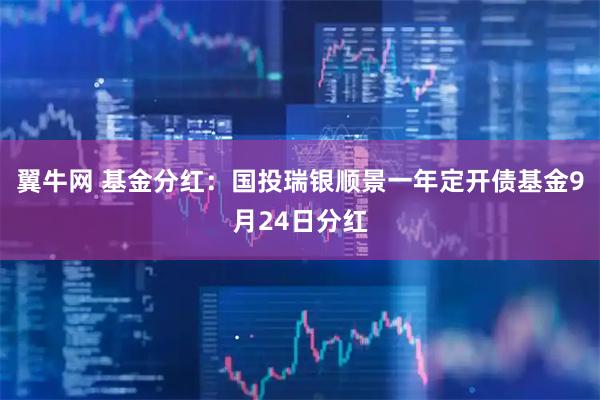 翼牛网 基金分红：国投瑞银顺景一年定开债基金9月24日分红