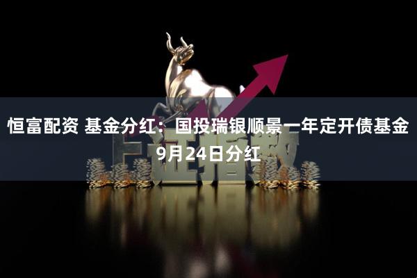 恒富配资 基金分红：国投瑞银顺景一年定开债基金9月24日分红