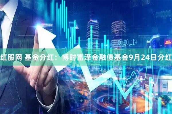 红股网 基金分红：博时富泽金融债基金9月24日分红