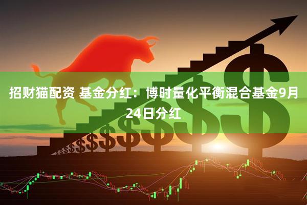 招财猫配资 基金分红：博时量化平衡混合基金9月24日分红