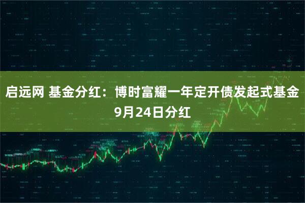 启远网 基金分红：博时富耀一年定开债发起式基金9月24日分红