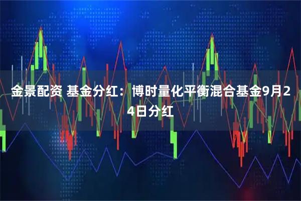 金景配资 基金分红：博时量化平衡混合基金9月24日分红