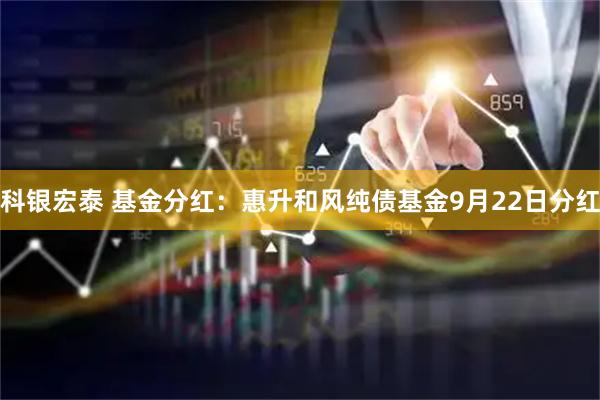 科银宏泰 基金分红：惠升和风纯债基金9月22日分红