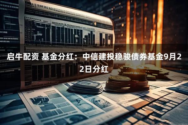 启牛配资 基金分红：中信建投稳骏债券基金9月22日分红