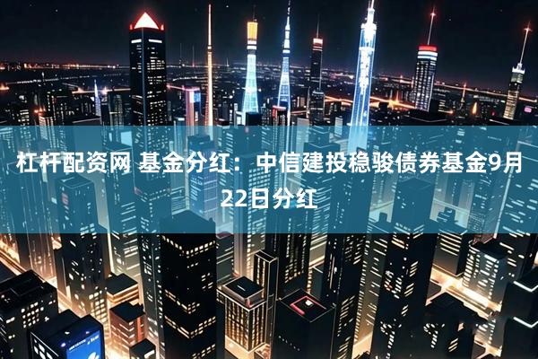 杠杆配资网 基金分红：中信建投稳骏债券基金9月22日分红