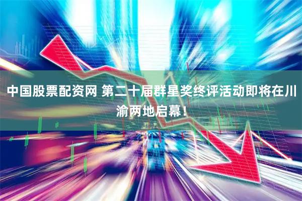 中国股票配资网 第二十届群星奖终评活动即将在川渝两地启幕！