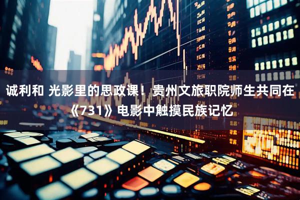 诚利和 光影里的思政课！贵州文旅职院师生共同在《731》电影中触摸民族记忆