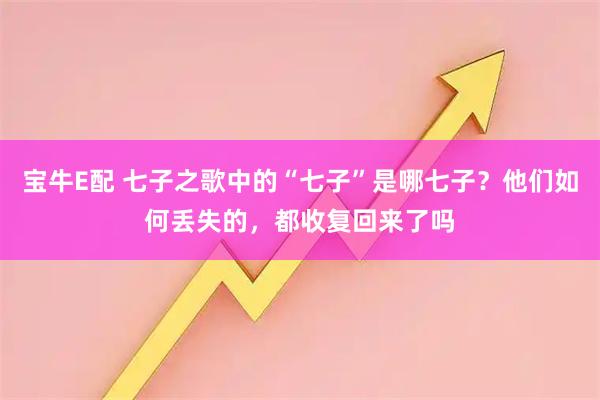 宝牛E配 七子之歌中的“七子”是哪七子？他们如何丢失的，都收复回来了吗