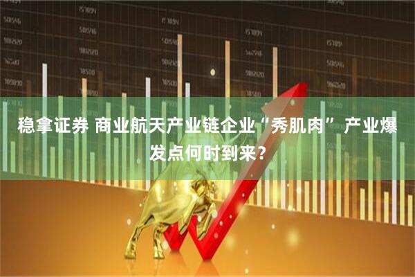 稳拿证券 商业航天产业链企业“秀肌肉” 产业爆发点何时到来？