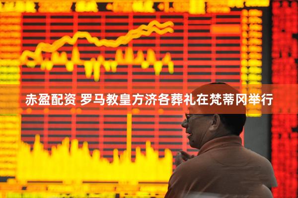 赤盈配资 罗马教皇方济各葬礼在梵蒂冈举行