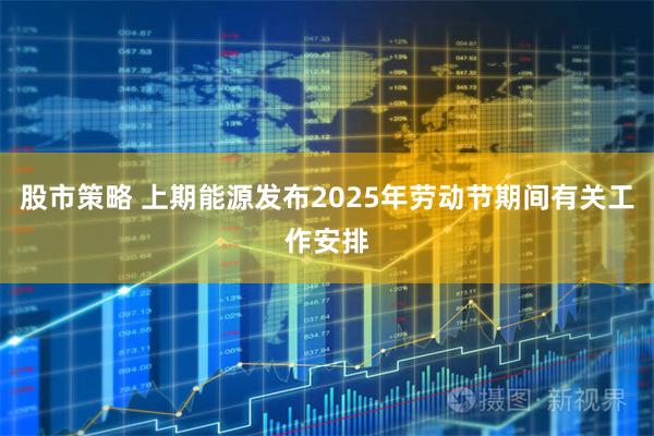 股市策略 上期能源发布2025年劳动节期间有关工作安排