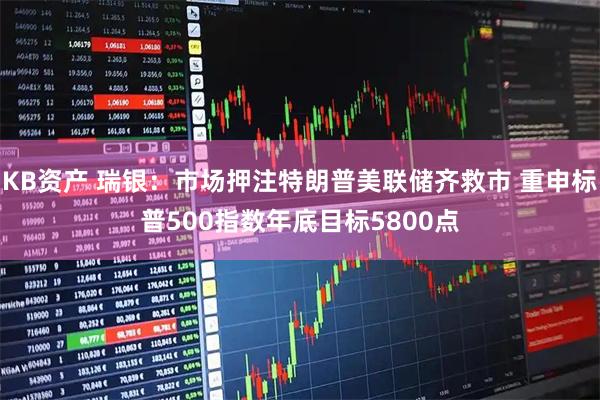KB资产 瑞银：市场押注特朗普美联储齐救市 重申标普500指数年底目标5800点