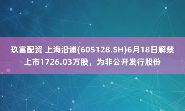 玖富配资 上海沿浦(605128.SH)6月18日解禁上市1726.03万股，为非公开发行股份