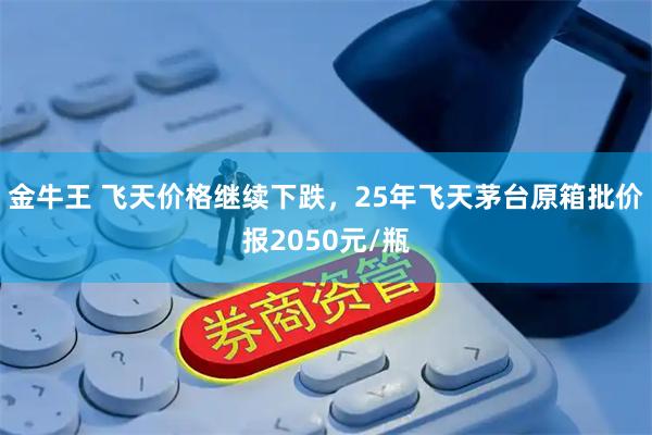 金牛王 飞天价格继续下跌，25年飞天茅台原箱批价报2050元/瓶