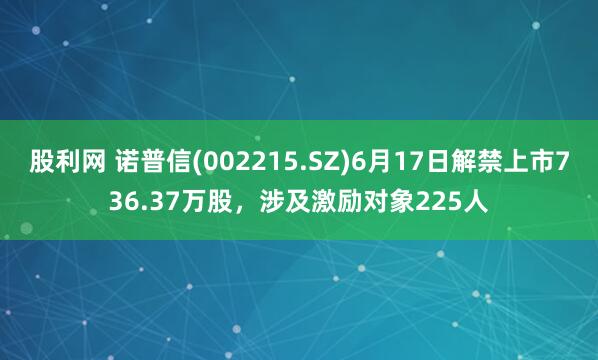 股利网 诺普信(002215.SZ)6月17日解禁上市736.37万股，涉及激励对象225人
