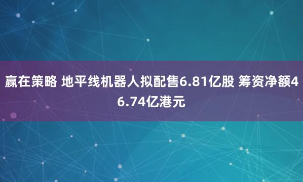 赢在策略 地平线机器人拟配售6.81亿股 筹资净额46.74亿港元