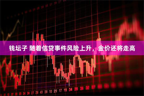钱坛子 随着信贷事件风险上升，金价还将走高