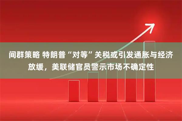 间群策略 特朗普“对等”关税或引发通胀与经济放缓，美联储官员警示市场不确定性