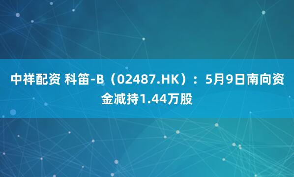 中祥配资 科笛-B（02487.HK）：5月9日南向资金减持1.44万股