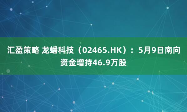 汇盈策略 龙蟠科技（02465.HK）：5月9日南向资金增持46.9万股