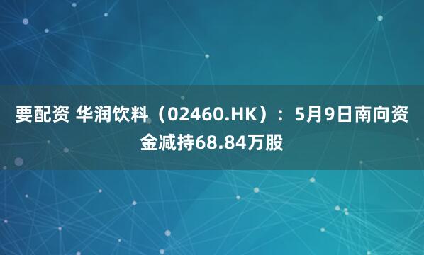 要配资 华润饮料（02460.HK）：5月9日南向资金减持68.84万股