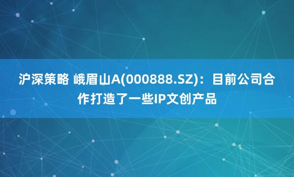 沪深策略 峨眉山A(000888.SZ)：目前公司合作打造了一些IP文创产品