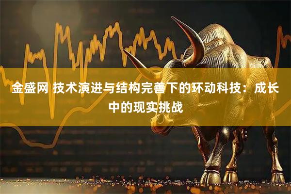 金盛网 技术演进与结构完善下的环动科技：成长中的现实挑战