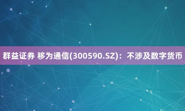群益证券 移为通信(300590.SZ)：不涉及数字货币