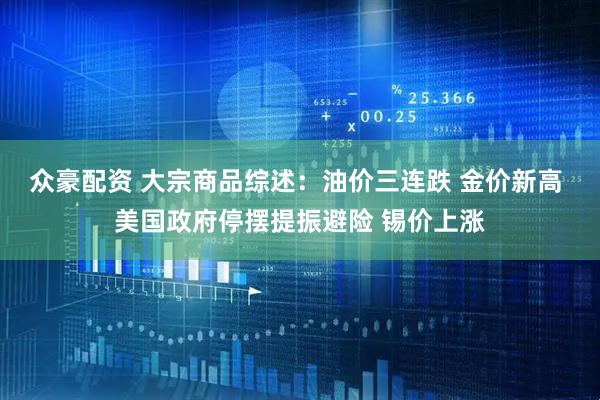 众豪配资 大宗商品综述：油价三连跌 金价新高 美国政府停摆提振避险 锡价上涨