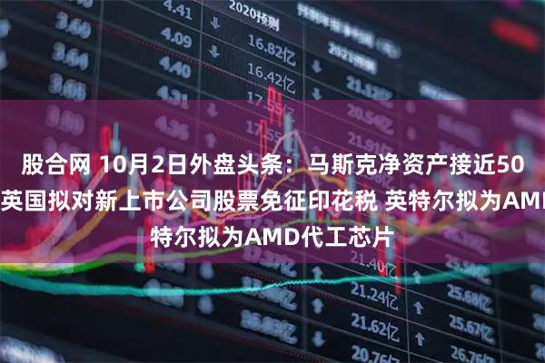 股合网 10月2日外盘头条：马斯克净资产接近5000亿美元 英国拟对新上市公司股票免征印花税 英特尔拟为AMD代工芯片