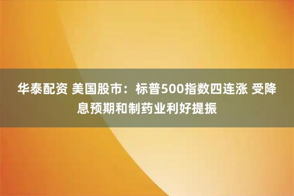 华泰配资 美国股市：标普500指数四连涨 受降息预期和制药业利好提振