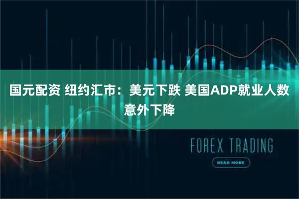 国元配资 纽约汇市：美元下跌 美国ADP就业人数意外下降