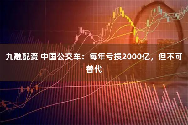 九融配资 中国公交车：每年亏损2000亿，但不可替代
