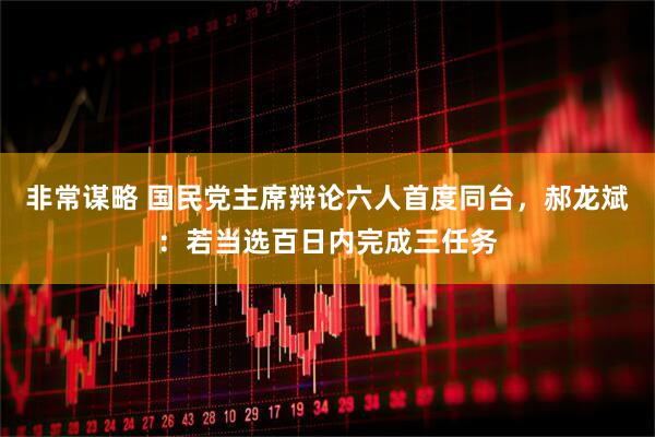 非常谋略 国民党主席辩论六人首度同台，郝龙斌：若当选百日内完成三任务