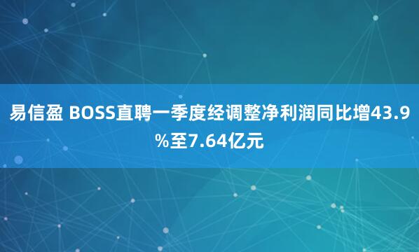 易信盈 BOSS直聘一季度经调整净利润同比增43.9%至7.64亿元