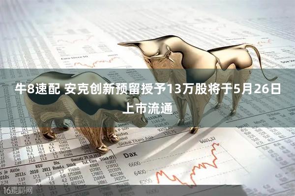 牛8速配 安克创新预留授予13万股将于5月26日上市流通