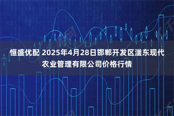 恒盛优配 2025年4月28日邯郸开发区滏东现代农业管理有限公司价格行情
