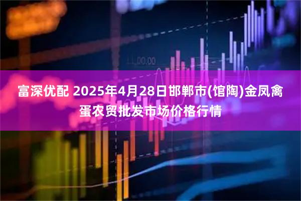 富深优配 2025年4月28日邯郸市(馆陶)金凤禽蛋农贸批发市场价格行情