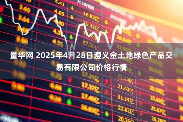 量华网 2025年4月28日遵义金土地绿色产品交易有限公司价格行情
