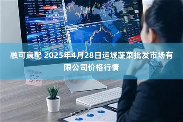 融可赢配 2025年4月28日运城蔬菜批发市场有限公司价格行情