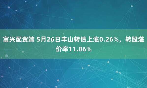 富兴配资端 5月26日丰山转债上涨0.26%，转股溢价率11.86%