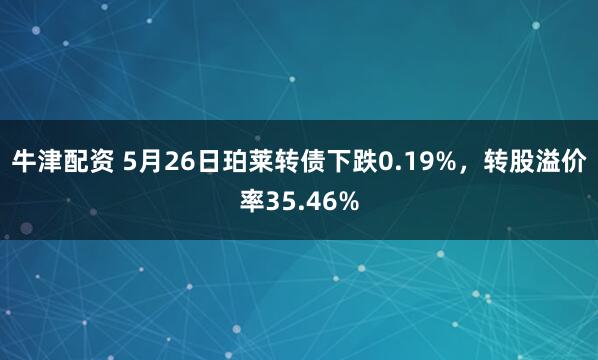 牛津配资 5月26日珀莱转债下跌0.19%，转股溢价率35.46%