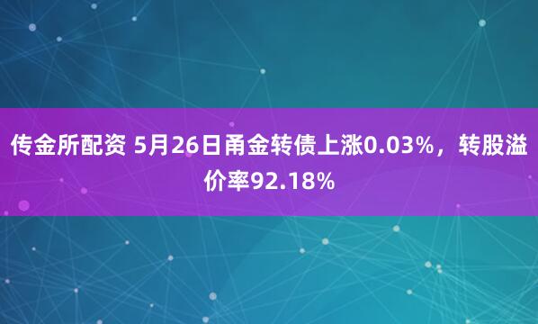 传金所配资 5月26日甬金转债上涨0.03%，转股溢价率92.18%
